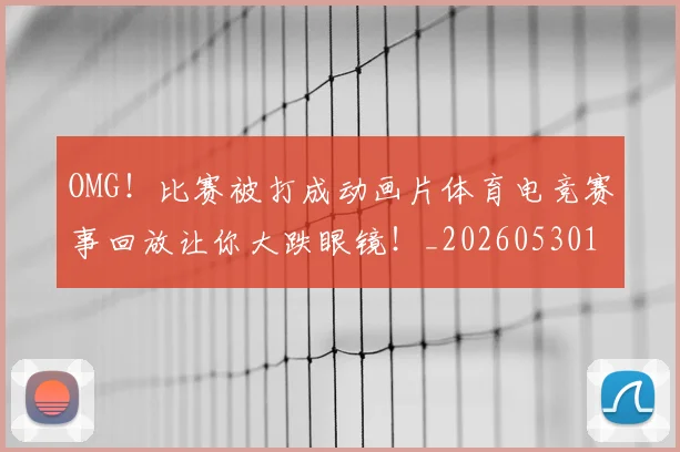 OMG！比赛被打成动画片体育电竞赛事回放让你大跌眼镜！_20260530143643