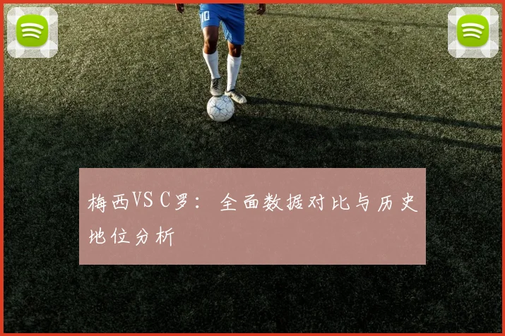 梅西VS C罗：全面数据对比与历史地位分析
