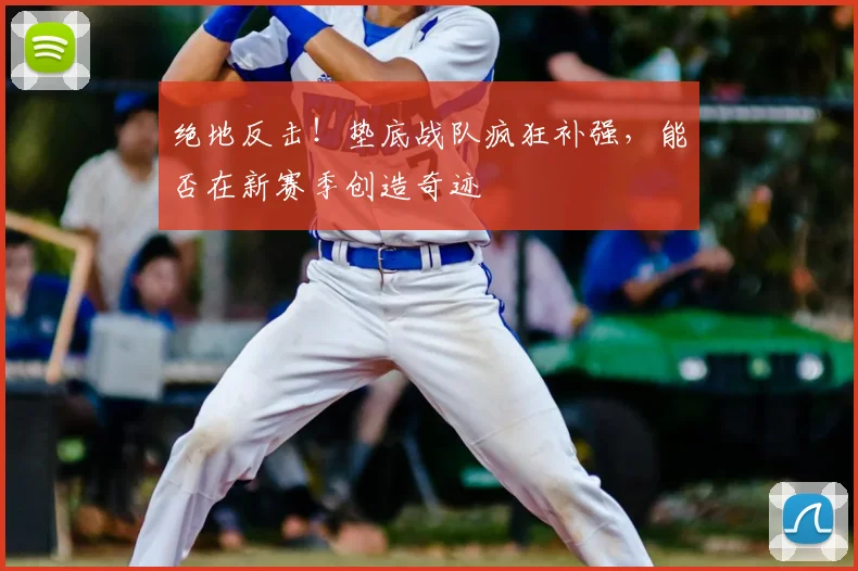 绝地反击！垫底战队疯狂补强，能否在新赛季创造奇迹