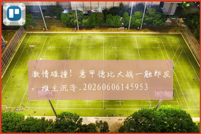 激情碰撞！意甲德比大战一触即发，谁主沉浮_20260606145953