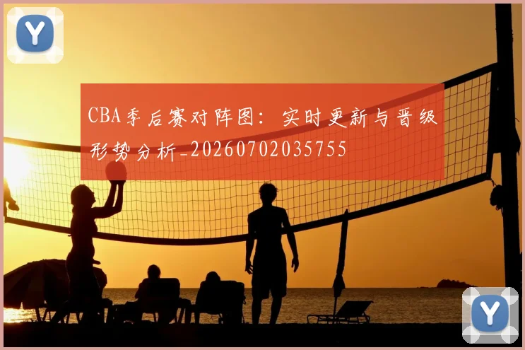 CBA季后赛对阵图：实时更新与晋级形势分析_20260702035755