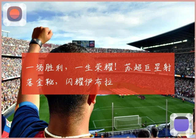 一场胜利，一生荣耀！苏超巨星射落金靴，闪耀伊布拉