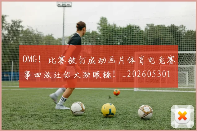 OMG！比赛被打成动画片体育电竞赛事回放让你大跌眼镜！_20260530143643