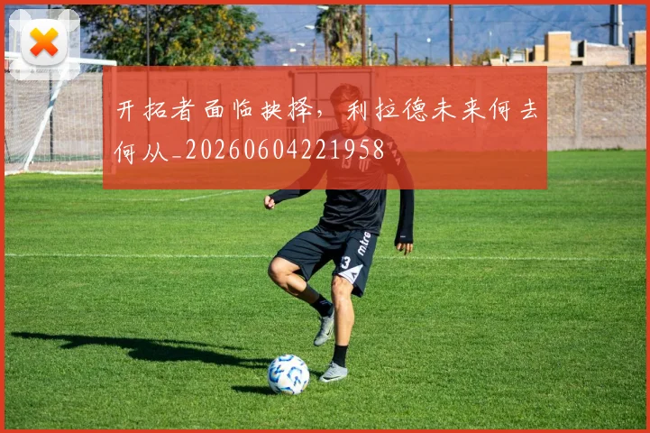 开拓者面临抉择，利拉德未来何去何从_20260604221958