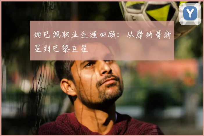 姆巴佩职业生涯回顾：从摩纳哥新星到巴黎巨星