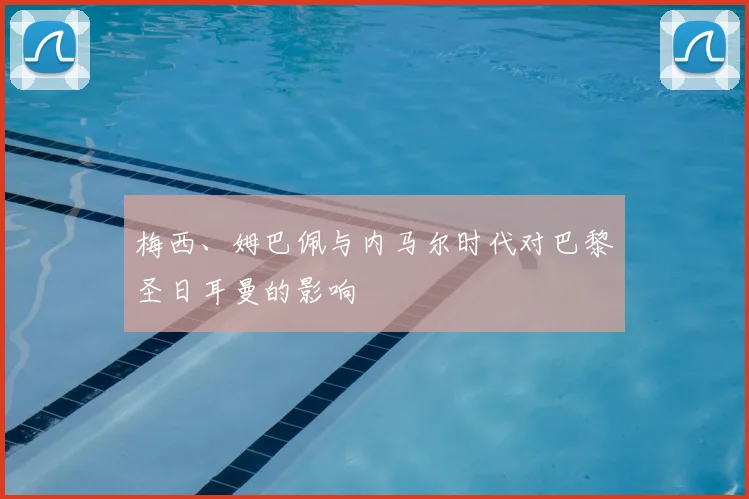 梅西、姆巴佩与内马尔时代对巴黎圣日耳曼的影响