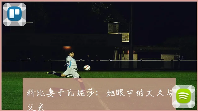 科比妻子瓦妮莎：她眼中的丈夫与父亲