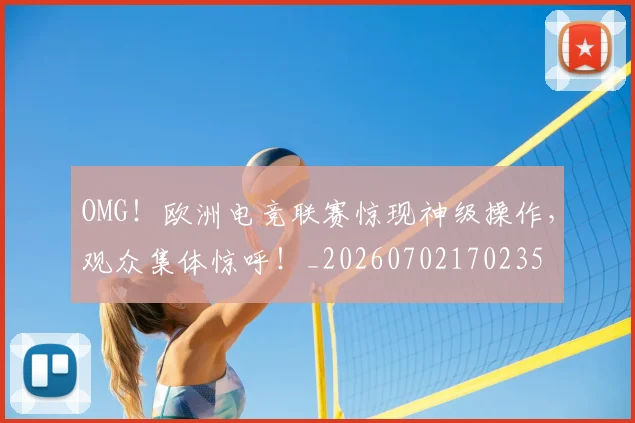 OMG！欧洲电竞联赛惊现神级操作，观众集体惊呼！_20260702170235
