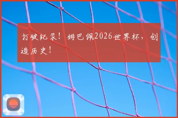 打破纪录！姆巴佩2026世界杯，创造历史！