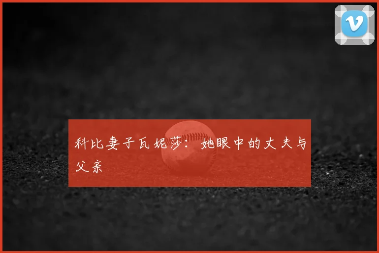 科比妻子瓦妮莎：她眼中的丈夫与父亲