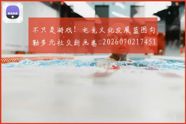 不只是游戏！电竞文化发展蓝图勾勒多元社交新画卷_20260702174514