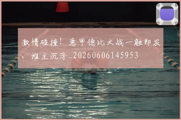 激情碰撞！意甲德比大战一触即发，谁主沉浮_20260606145953