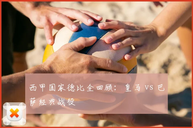 西甲国家德比全回顾：皇马 vs 巴萨经典战役