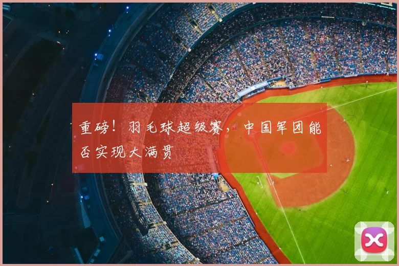 重磅！羽毛球超级赛，中国军团能否实现大满贯