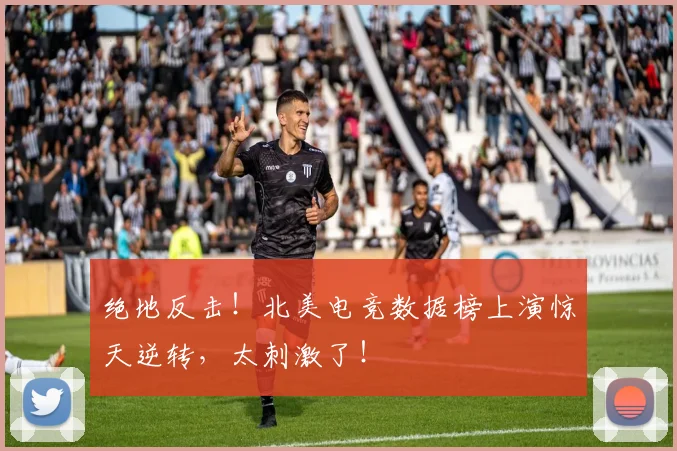 绝地反击！北美电竞数据榜上演惊天逆转，太刺激了！