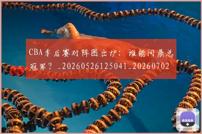 CBA季后赛对阵图出炉：谁能问鼎总冠军？_20260526125041_20260702035754