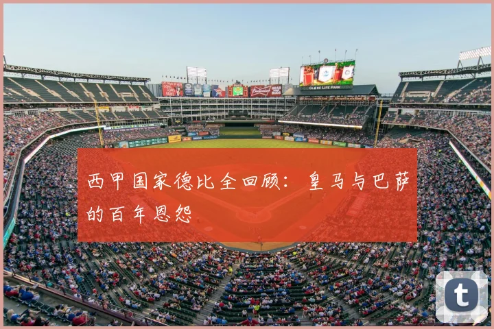 西甲国家德比全回顾：皇马与巴萨的百年恩怨