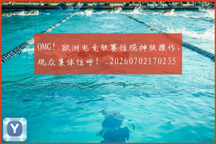 OMG！欧洲电竞联赛惊现神级操作，观众集体惊呼！_20260702170235