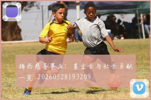 梅西慈善事业：基金会与社会贡献一览_20260528193209