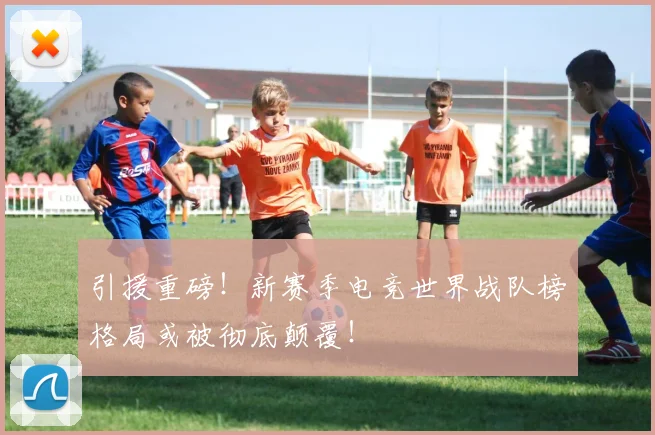 引援重磅！新赛季电竞世界战队榜格局或被彻底颠覆！